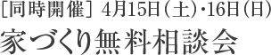 ［同時開催］ 4月15日（土）・16日（日） 家づくり無料相談会